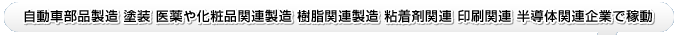 自動車部品製造 塗装 医薬や化粧品関連製造 樹脂関連製造 粘着剤関連 印刷関連 半導体関連企業で稼動